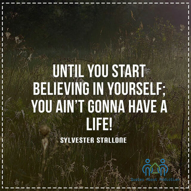 Until you start believing in yourself; you ain't gonna have a life.