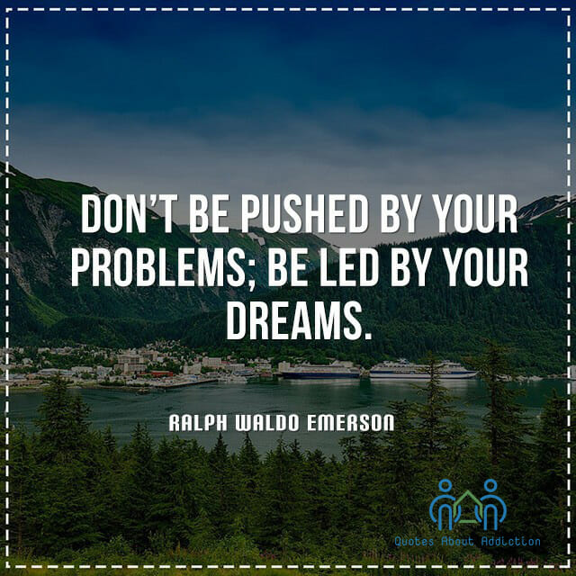 Don't be pushed by your problems; be led by your dreams.