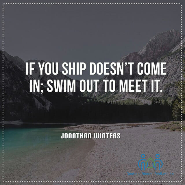 If your ship doesn't come in; swim out to meet it.