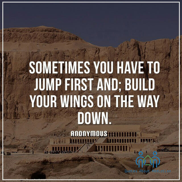 Sometimes you have to jump first and; build your wings on the way down.