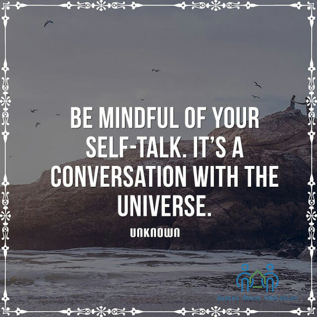 Be mindful of your self-talk. It's a conversation with the universe.