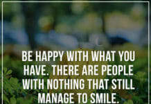 Be happy with what you have. There are people with nothing that still manage to smile.