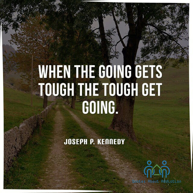 When the going gets tough the tough get going.